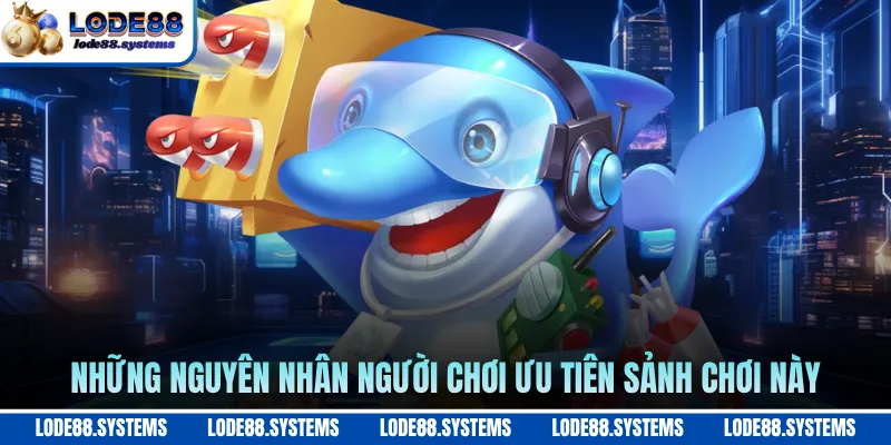 Những nguyên nhân người chơi ưu tiên sảnh chơi này